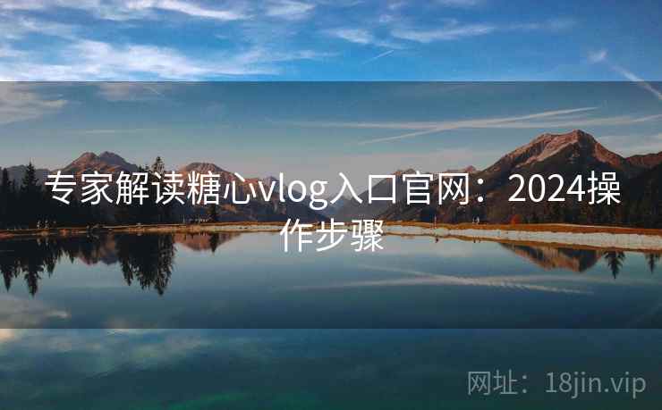 专家解读糖心vlog入口官网:2024操作步骤 专家解读糖心vlog入口官网:2024操作步骤