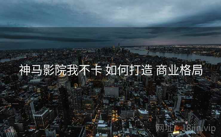 神马影院我不卡 如何打造 商业格局