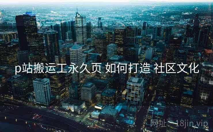p站搬运工永久页 如何打造 社区文化