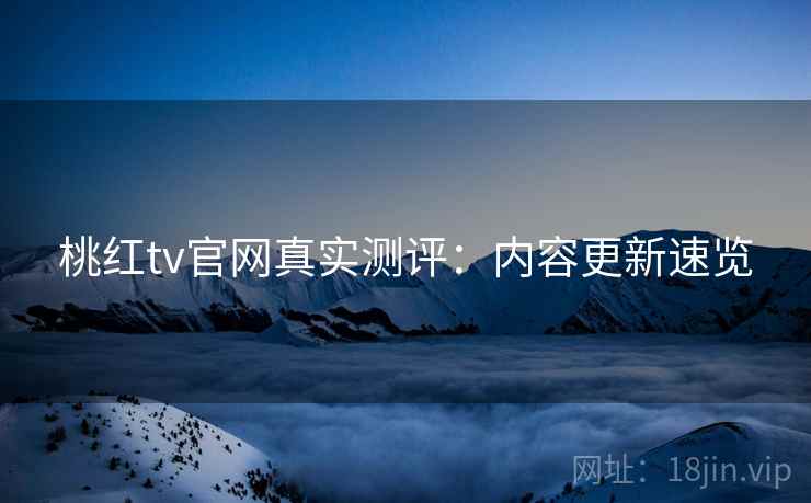 桃红tv官网真实测评：内容更新速览