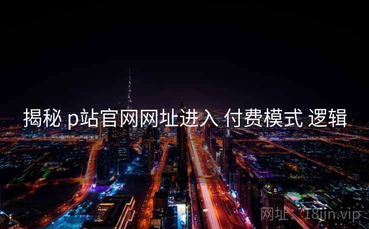 揭秘 p站官网网址进入 付费模式 逻辑