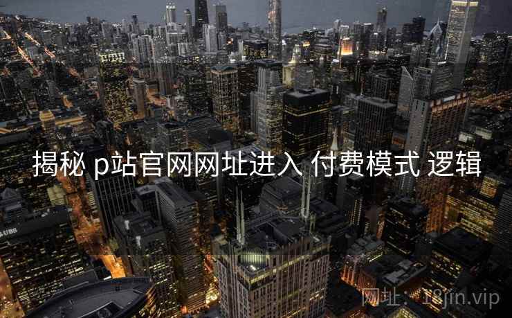 揭秘 p站官网网址进入 付费模式 逻辑 揭秘 p站官网网址进入 付费模式 逻辑