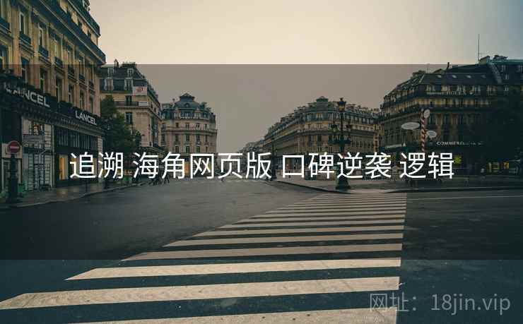 追溯 海角网页版 口碑逆袭 逻辑 追溯 海角网页版 口碑逆袭 逻辑