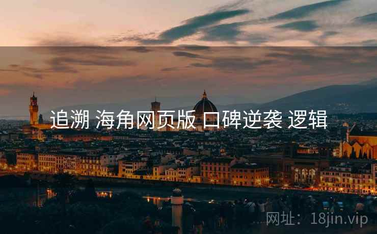 追溯 海角网页版 口碑逆袭 逻辑