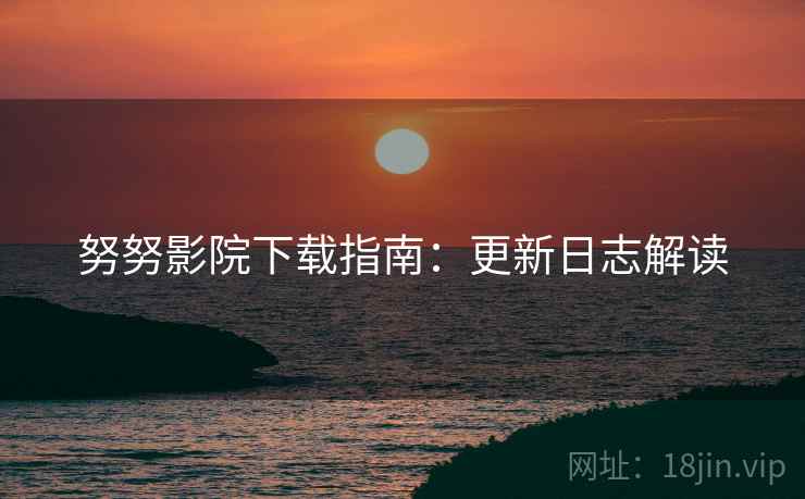 努努影院下载指南:更新日志解读 努努影院下载指南:更新日志解读