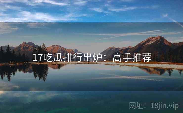 17吃瓜排行出炉：高手推荐