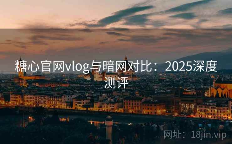 糖心官网vlog与暗网对比:2025深度测评 糖心官网vlog与暗网对比:2025深度测评