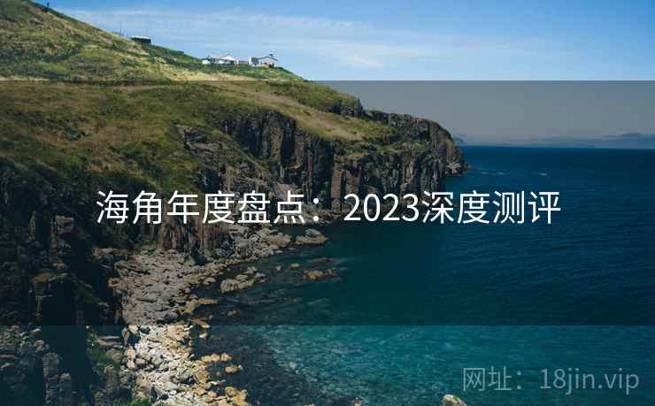 海角年度盘点:2023深度测评 海角年度盘点:2023深度测评