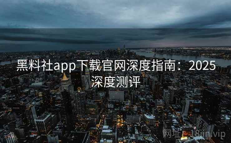 黑料社app下载官网深度指南：2025深度测评