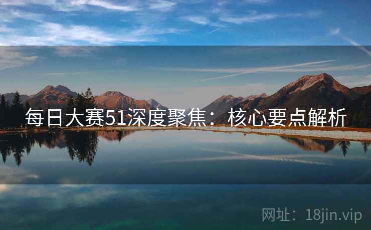 每日大赛51深度聚焦:核心要点解析 每日大赛51深度聚焦:核心要点解析