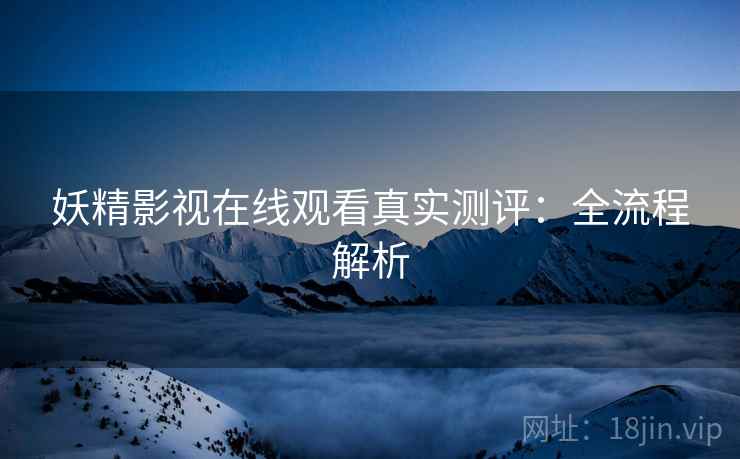 妖精影视在线观看真实测评：全流程解析