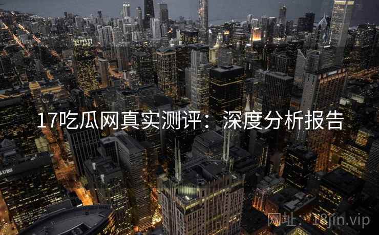 17吃瓜网真实测评：深度分析报告