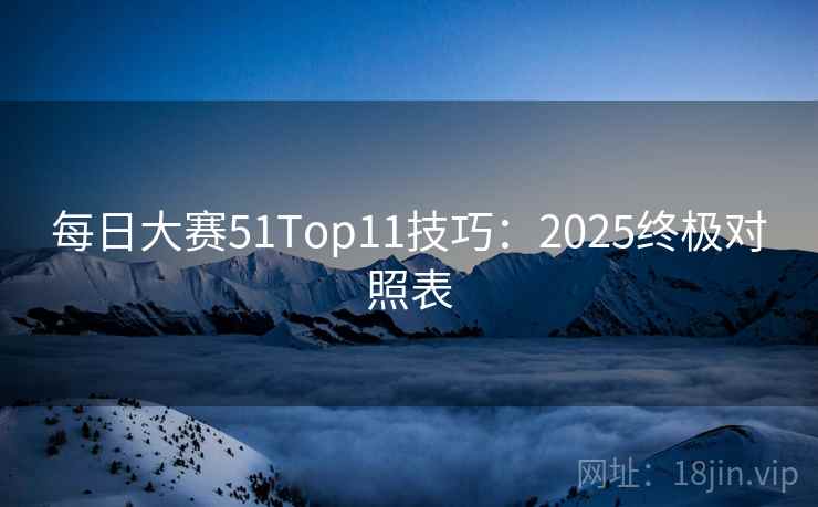 每日大赛51Top11技巧:2025终极对照表 每日大赛51Top11技巧:2025终极对照表