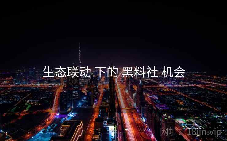生态联动 下的 黑料社 机会 生态联动 下的 黑料社 机会