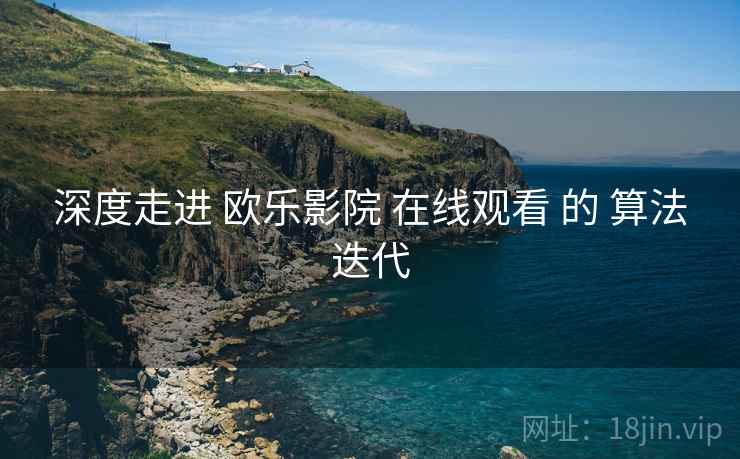 深度走进 欧乐影院 在线观看 的 算法迭代 深度走进 欧乐影院 在线观看 的 算法迭代