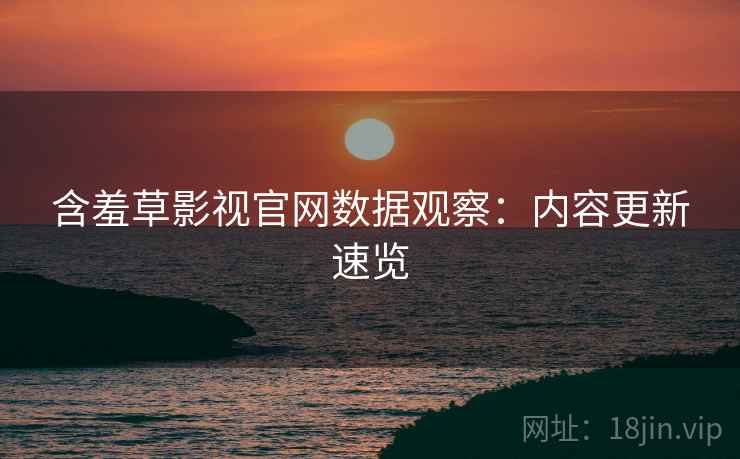 含羞草影视官网数据观察:内容更新速览 含羞草影视官网数据观察:内容更新速览