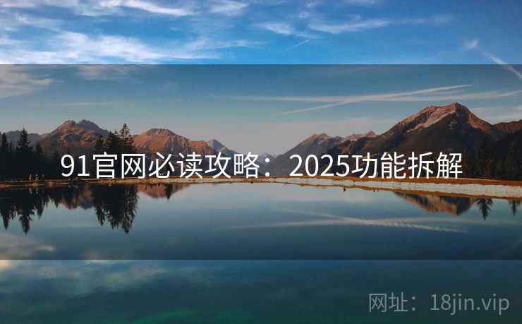 91官网必读攻略:2025功能拆解 91官网必读攻略:2025功能拆解