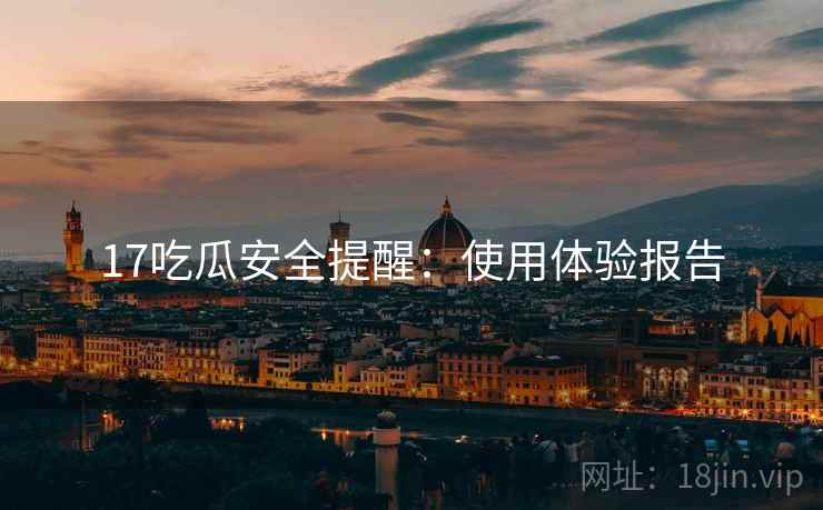 17吃瓜安全提醒:使用体验报告 17吃瓜安全提醒:使用体验报告
