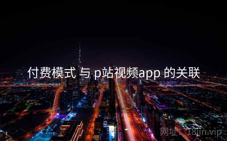 付费模式 与 p站视频app 的关联 付费模式 与 p站视频app 的关联