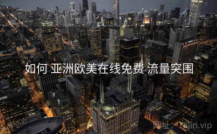 如何 亚洲欧美在线免费 流量突围 如何 亚洲欧美在线免费 流量突围