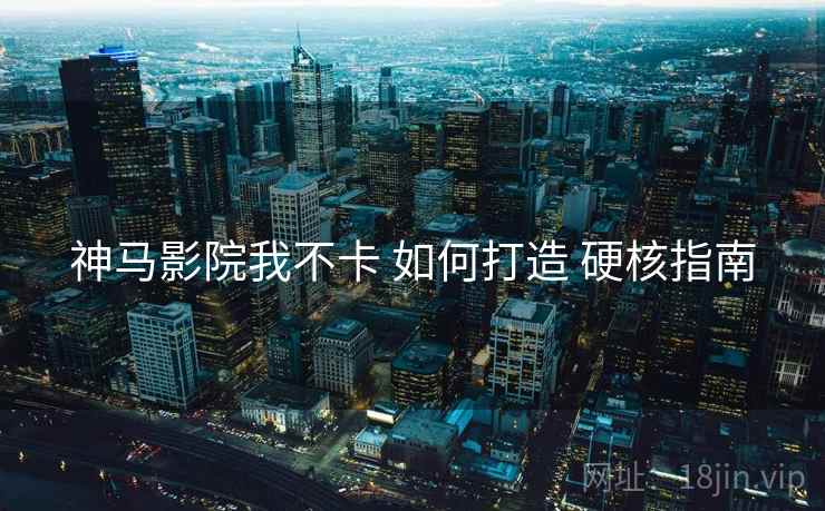 神马影院我不卡 如何打造 硬核指南