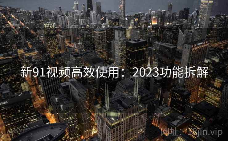 新91视频高效使用:2023功能拆解 新91视频高效使用:2023功能拆解