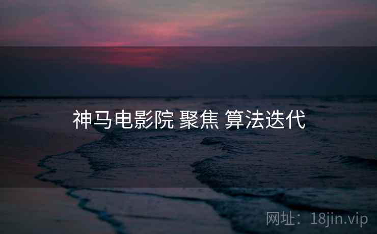 神马电影院 聚焦 算法迭代 神马电影院 聚焦 算法迭代
