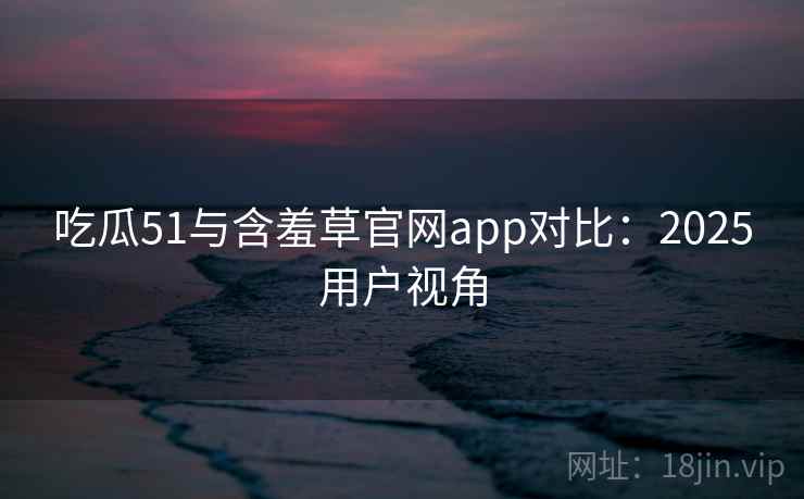 吃瓜51与含羞草官网app对比:2025用户视角 吃瓜51与含羞草官网app对比:2025用户视角