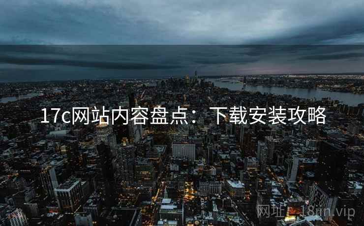 17c网站内容盘点:下载安装攻略 17c网站内容盘点:下载安装攻略