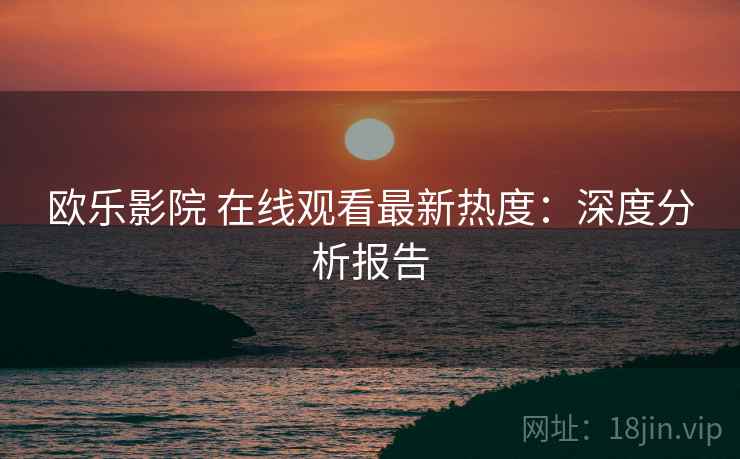 欧乐影院 在线观看最新热度:深度分析报告 欧乐影院 在线观看最新热度:深度分析报告