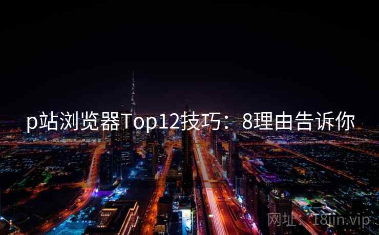 p站浏览器Top12技巧:8理由告诉你 p站浏览器Top12技巧:8理由告诉你