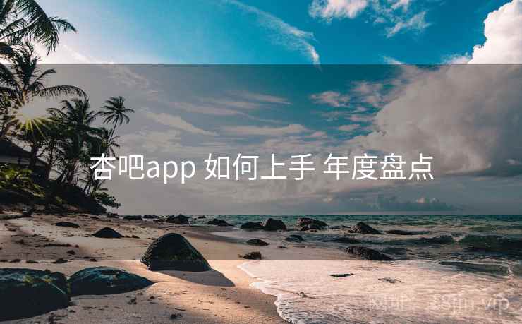 杏吧app 如何上手 年度盘点 杏吧app 如何上手 年度盘点