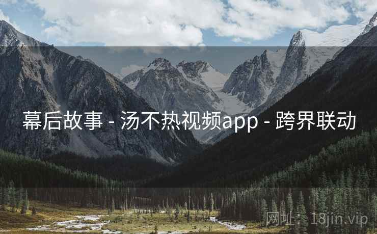 幕后故事 - 汤不热视频app - 跨界联动