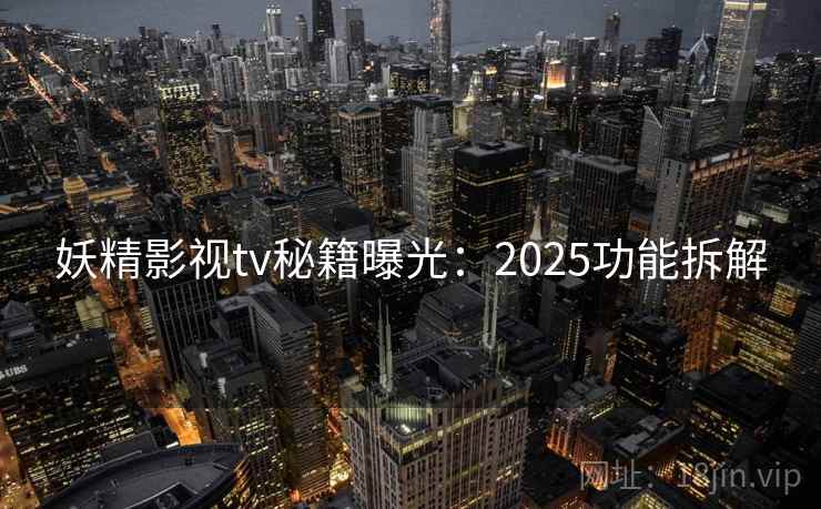 妖精影视tv秘籍曝光：2025功能拆解