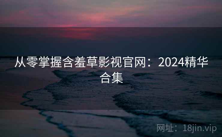 从零掌握含羞草影视官网:2024精华合集 从零掌握含羞草影视官网:2024精华合集
