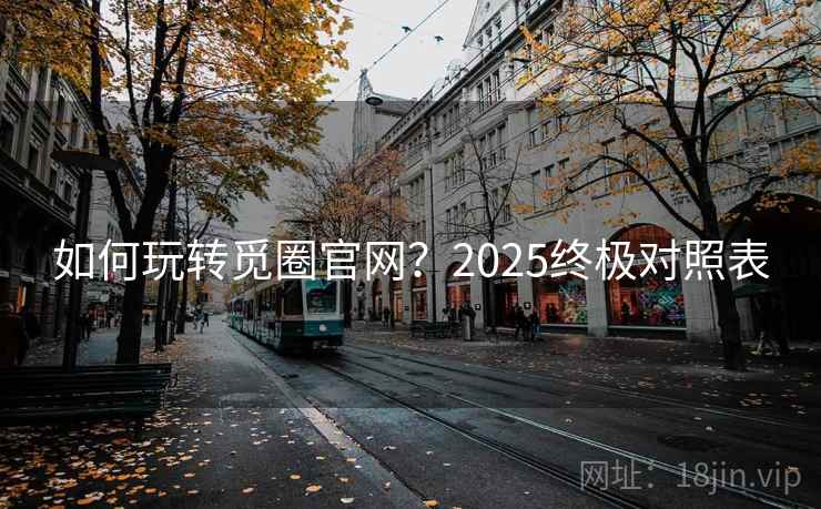 如何玩转觅圈官网?2025终极对照表 如何玩转觅圈官网?2025终极对照表