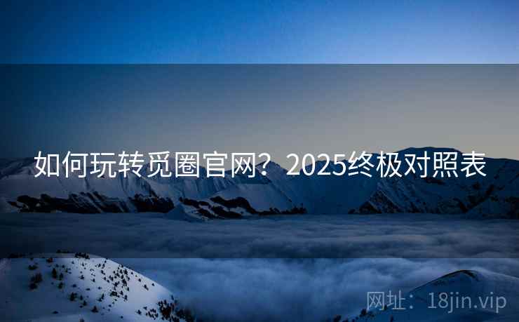 如何玩转觅圈官网?2025终极对照表 如何玩转觅圈官网?2025终极对照表