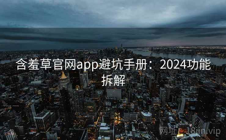 含羞草官网app避坑手册：2024功能拆解