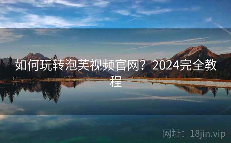 如何玩转泡芙视频官网?2024完全教程 如何玩转泡芙视频官网?2024完全教程