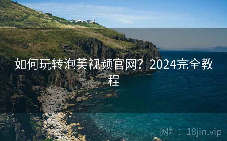 如何玩转泡芙视频官网？2024完全教程