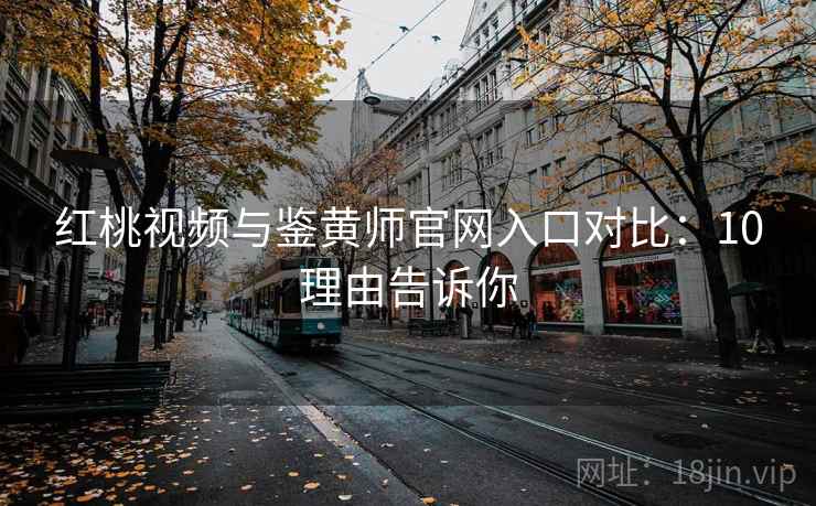 红桃视频与鉴黄师官网入口对比：10理由告诉你