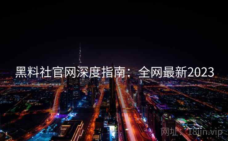 黑料社官网深度指南：全网最新2023