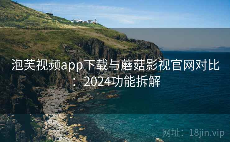 泡芙视频app下载与蘑菇影视官网对比：2024功能拆解