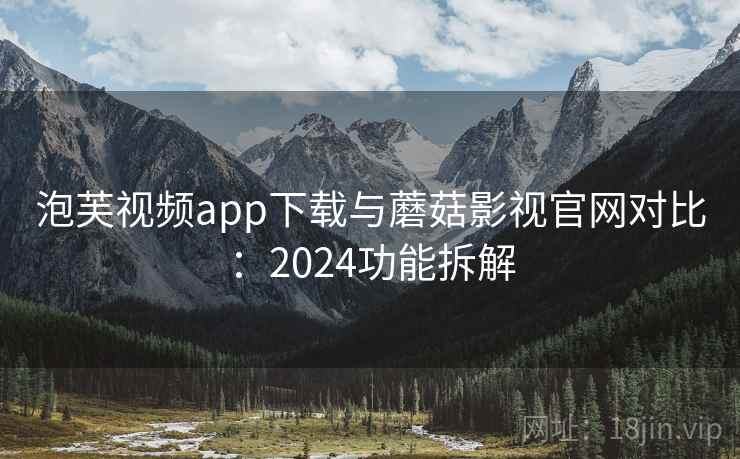 泡芙视频app下载与蘑菇影视官网对比:2024功能拆解 泡芙视频app下载与蘑菇影视官网对比:2024功能拆解