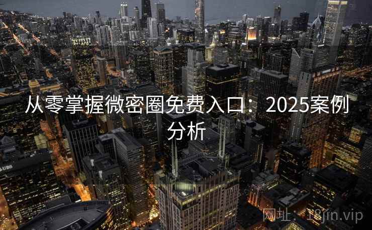 从零掌握微密圈免费入口：2025案例分析