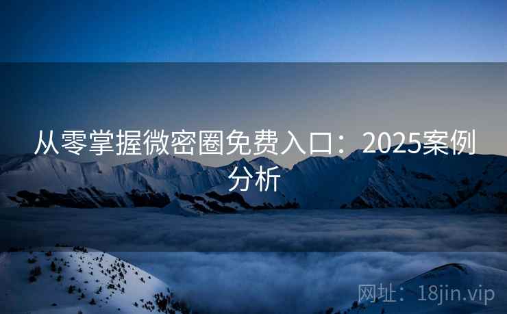 从零掌握微密圈免费入口:2025案例分析 从零掌握微密圈免费入口:2025案例分析